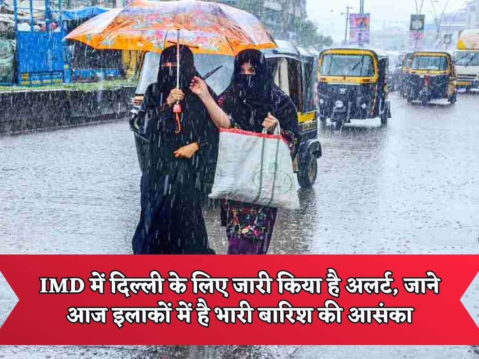 IMD में दिल्ली के लिए जारी किया है अलर्ट, जाने आज इलाकों में है भारी बारिश की आसंका