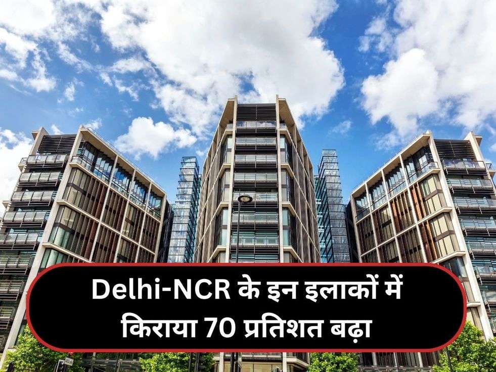 Delhi-NCR के इन इलाकों में किराया 70 प्रतिशत बढ़ा