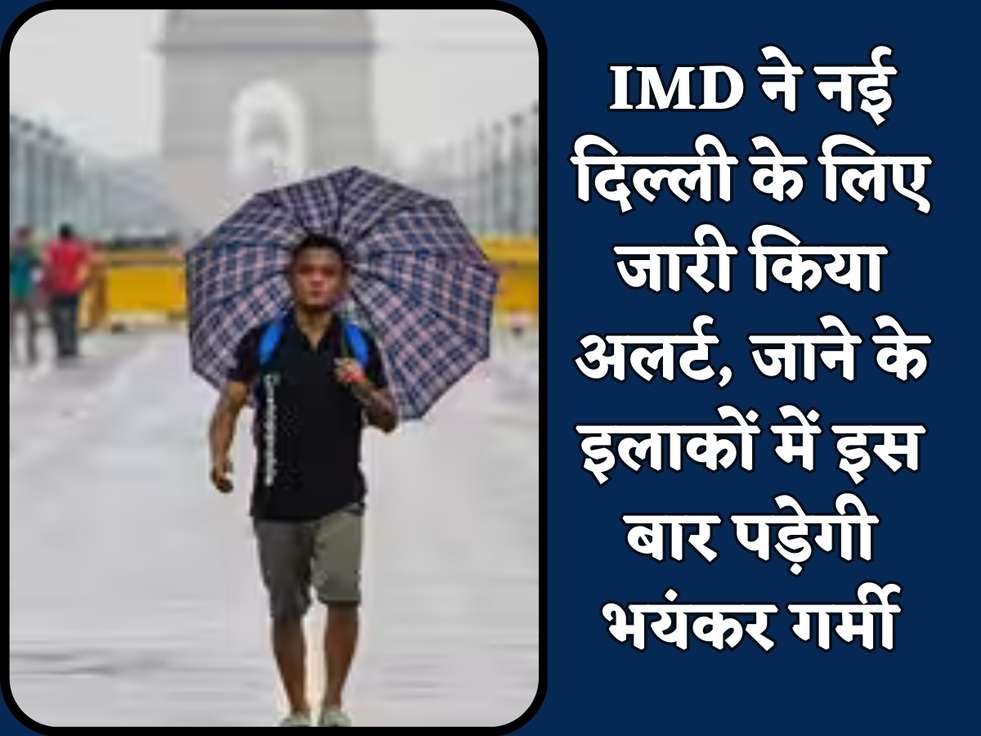 IMD ने नई दिल्ली के लिए जारी किया अलर्ट, जाने के इलाकों में इस बार पड़ेगी भयंकर गर्मी