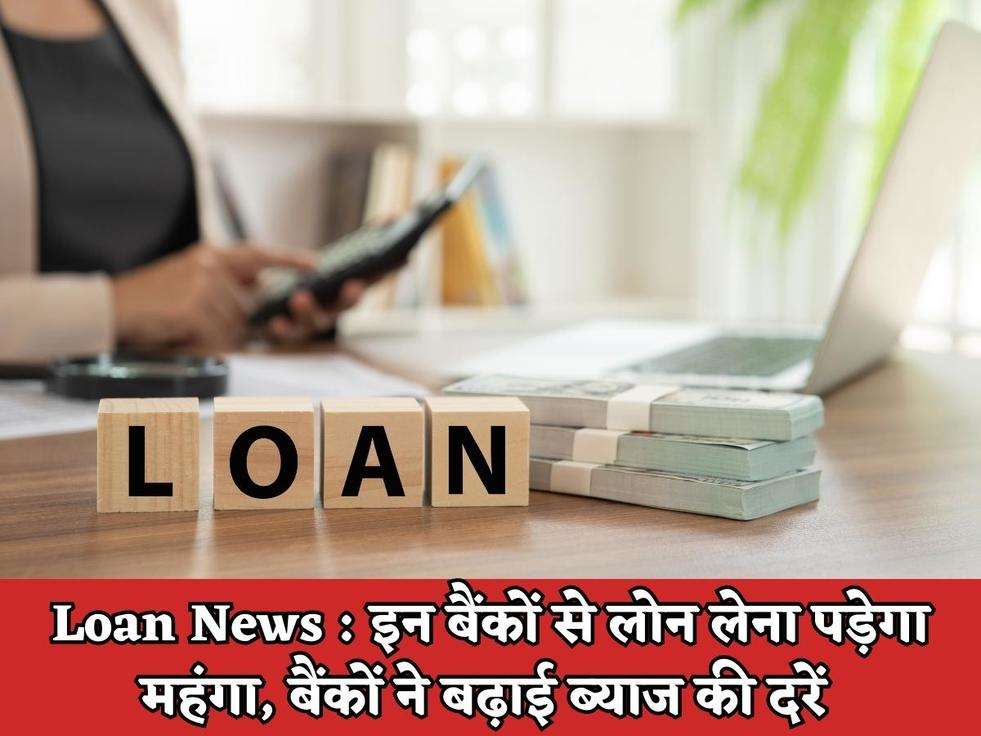 Loan News : इन बैंकों से लोन लेना पड़ेगा महंगा, बैंकों ने बढ़ाई ब्याज की दरें 