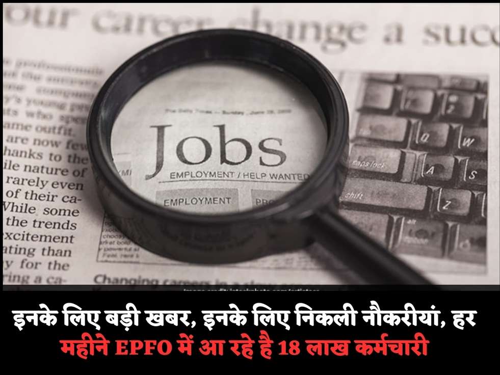 इनके लिए बड़ी खबर, इनके लिए निकली नौकरीयां, हर महीने EPFO में आ रहे है 18 लाख कर्मचारी