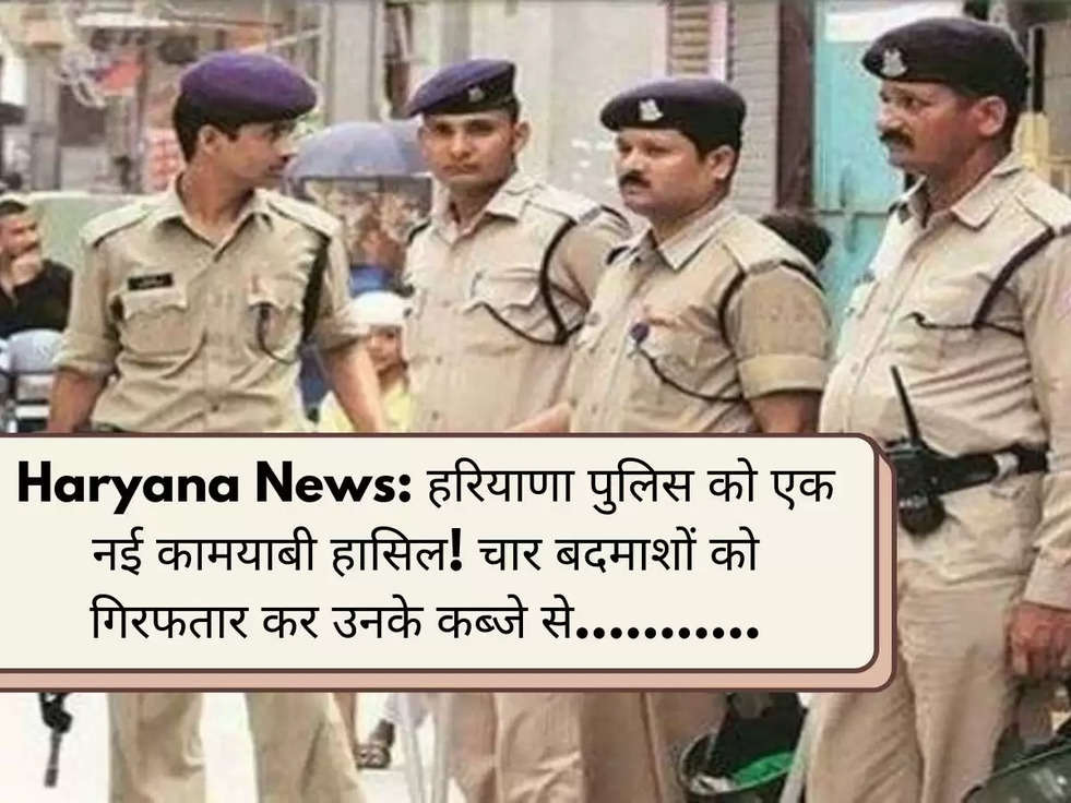 Haryana News: हरियाणा पुलिस को एक नई कामयाबी हासिल! चार बदमाशों को गिरफतार कर उनके कब्जे से...........