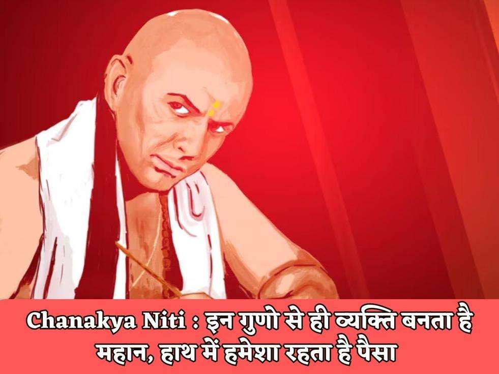 Chanakya Niti : इन गुणो से ही व्यक्ति बनता है महान, हाथ में हमेशा रहता है पैसा 