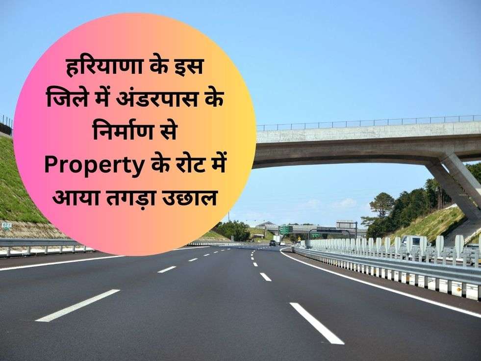 हरियाणा के इस जिले में अंडरपास के निर्माण से Property के रोट में आया तगड़ा उछाल