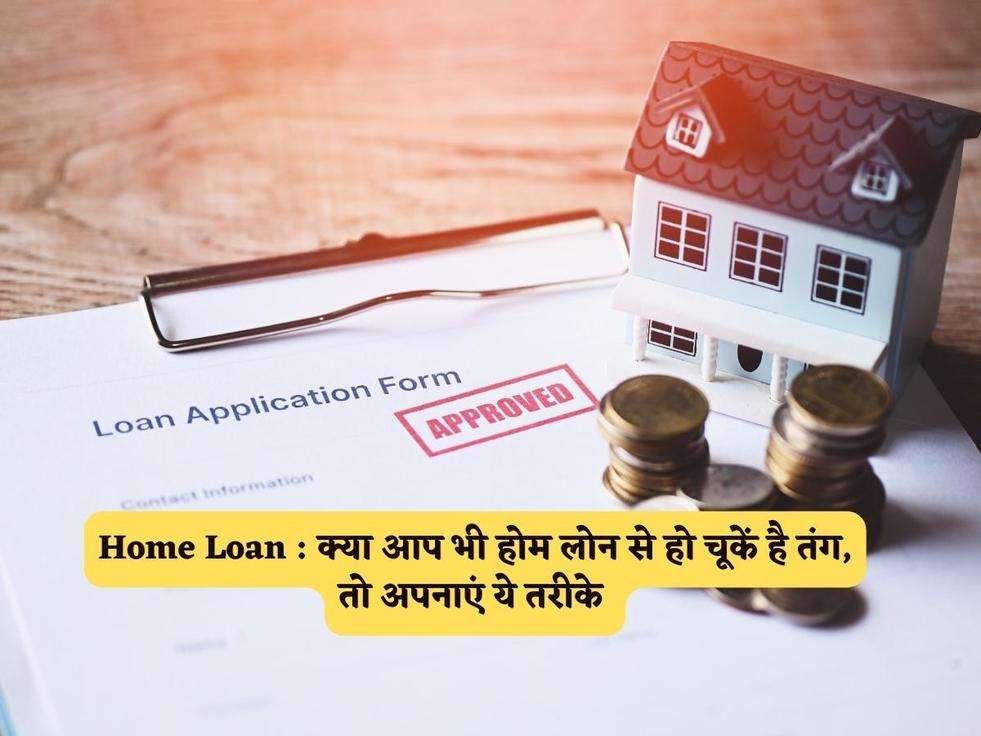 Home Loan : क्या आप भी होम लोन से हो चूकें है तंग, तो अपनाएं ये तरीके 