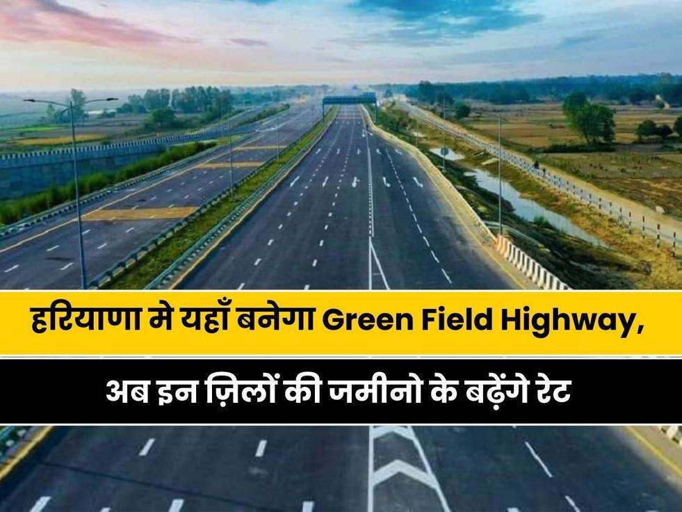 Haryana News: सरकार ने हरियाणा को दी बड़ी सौगात, यहाँ बनेगा Green Field Highway, अब इन ज़िलों की जमीनो के बढ़ेंगे रेट 