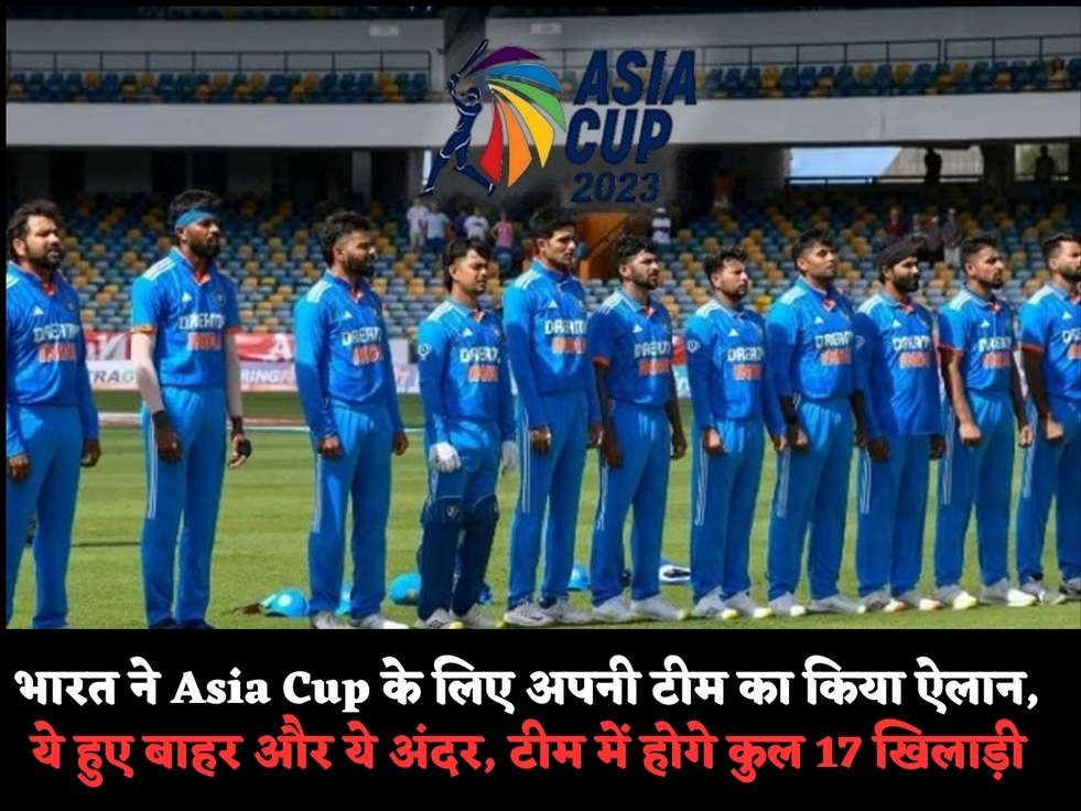 भारत ने Asia Cup के लिए अपनी टीम का किया ऐलान, ये हुए बाहर और ये अंदर, टीम में होगे कुल 17 खिलाड़ी