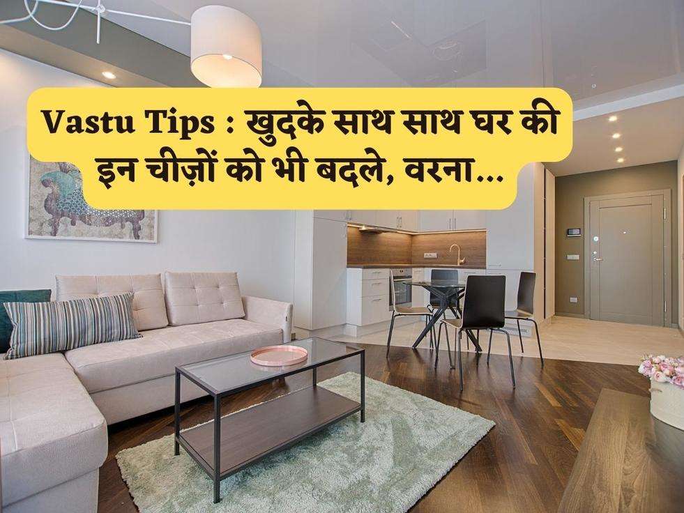 Vastu Tips : खुदके साथ साथ घर की इन चीज़ों को भी बदले, वरना...