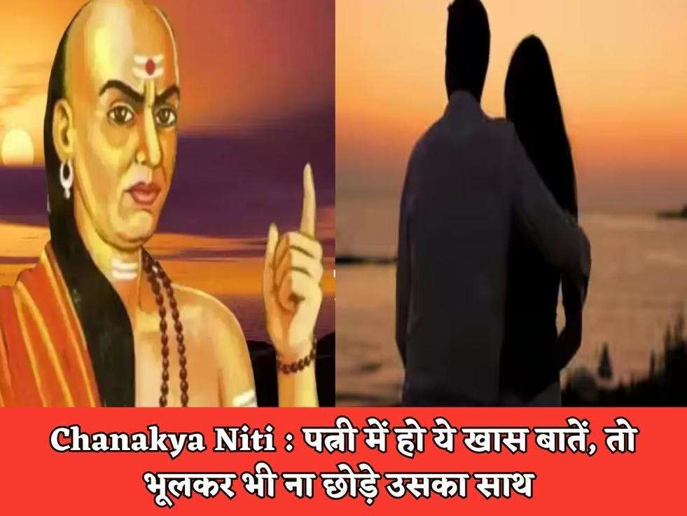 Chanakya Niti : पत्नी में हो ये खास बातें, तो भूलकर भी ना छोड़े उसका साथ 