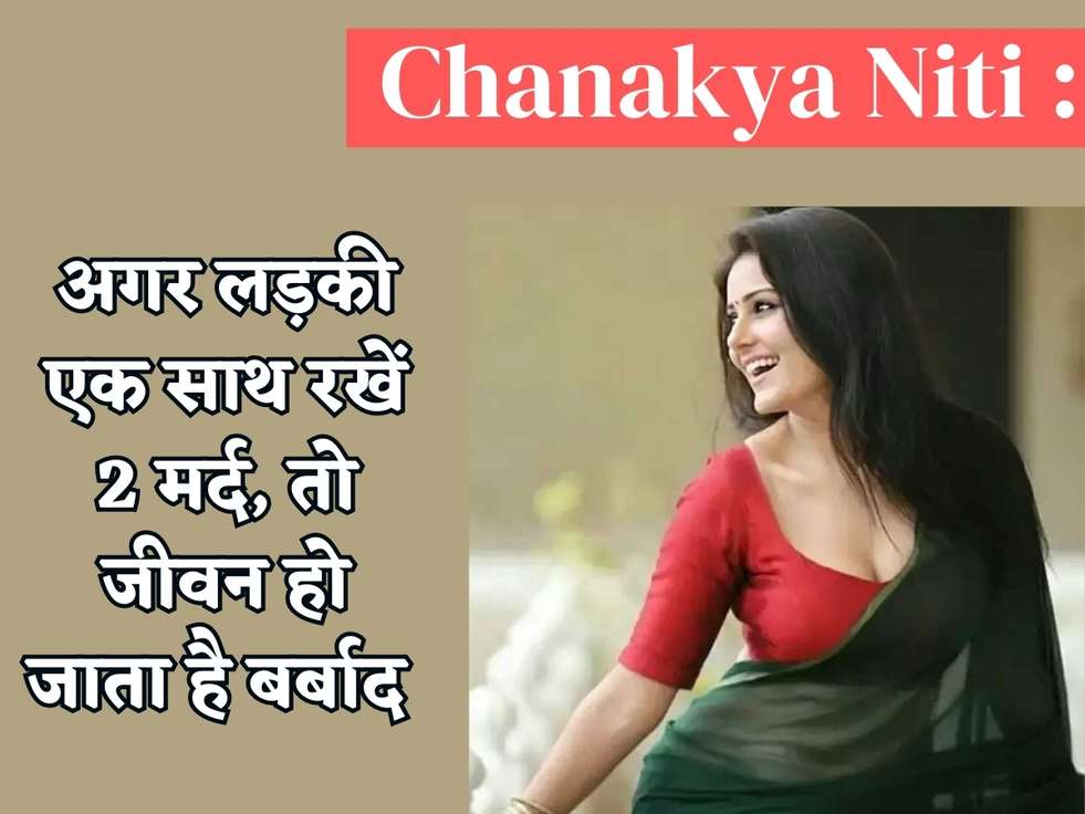 Chanakya Niti : अगर लड़की एक साथ रखें 2 मर्द, तो जीवन हो जाता है बर्बाद 