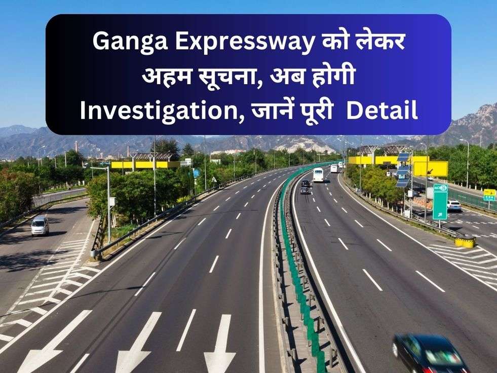 Ganga Expressway को लेकर अहम सूचना, अब होगी Investigation, जानें पूरी  Detail