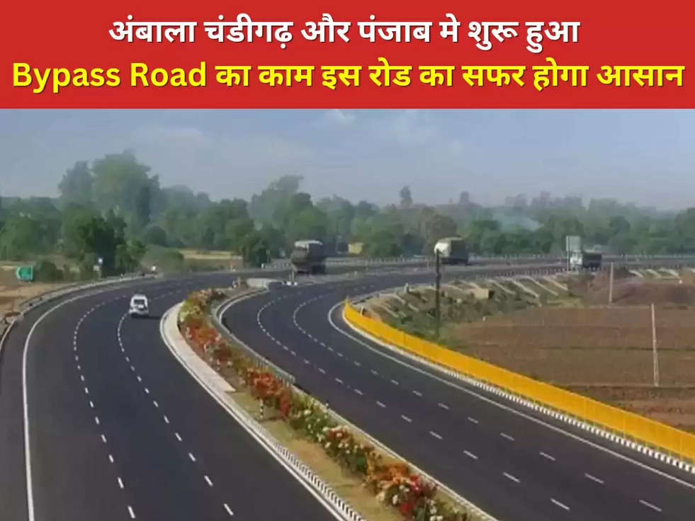 Haryana: अंबाला चंडीगढ़ और पंजाब मे शुरू हुआ Bypass Road का काम,  इस रोड का सफर होगा आसान