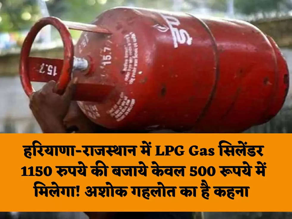 हरियाणा-राजस्थान में LPG Gas सिलेंडर 1150 रुपये की बजाये केवल 500 रूपये में मिलेगा! अशोक गहलोत का है कहना 