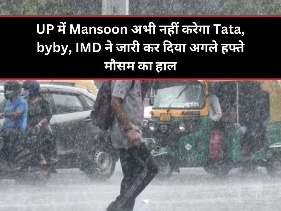 UP में Mansoon अभी नहीं करेगा Tata, byby, IMD ने जारी कर दिया अगले हफ्ते मौसम का हाल