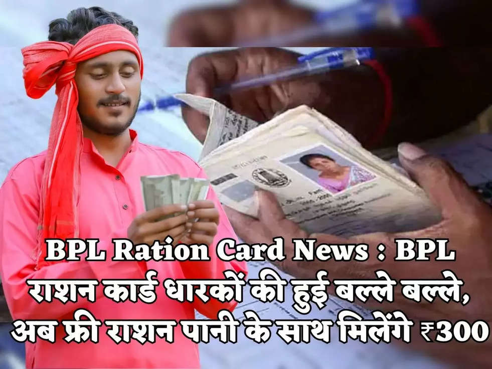 BPL Ration Card News : BPL राशन कार्ड धारकों की हुई बल्ले बल्ले, अब फ्री राशन पानी के साथ मिलेंगे ₹300