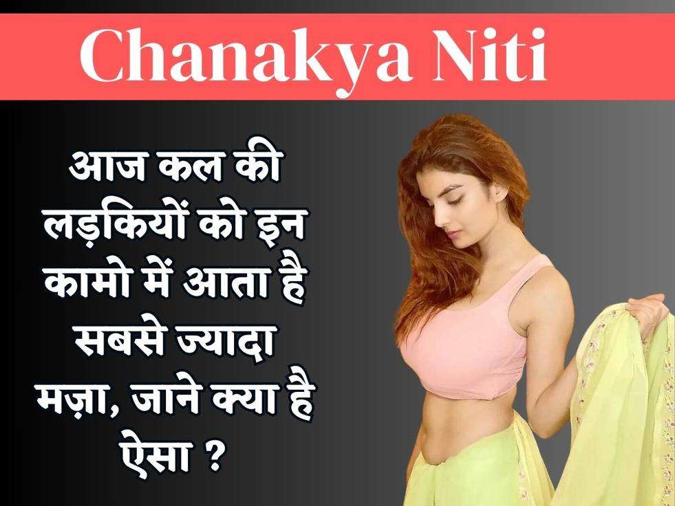 Chanakya Niti : आज कल की लड़कियों को इन कामो में आता है सबसे ज्यादा मज़ा, जाने क्या है ऐसा ?