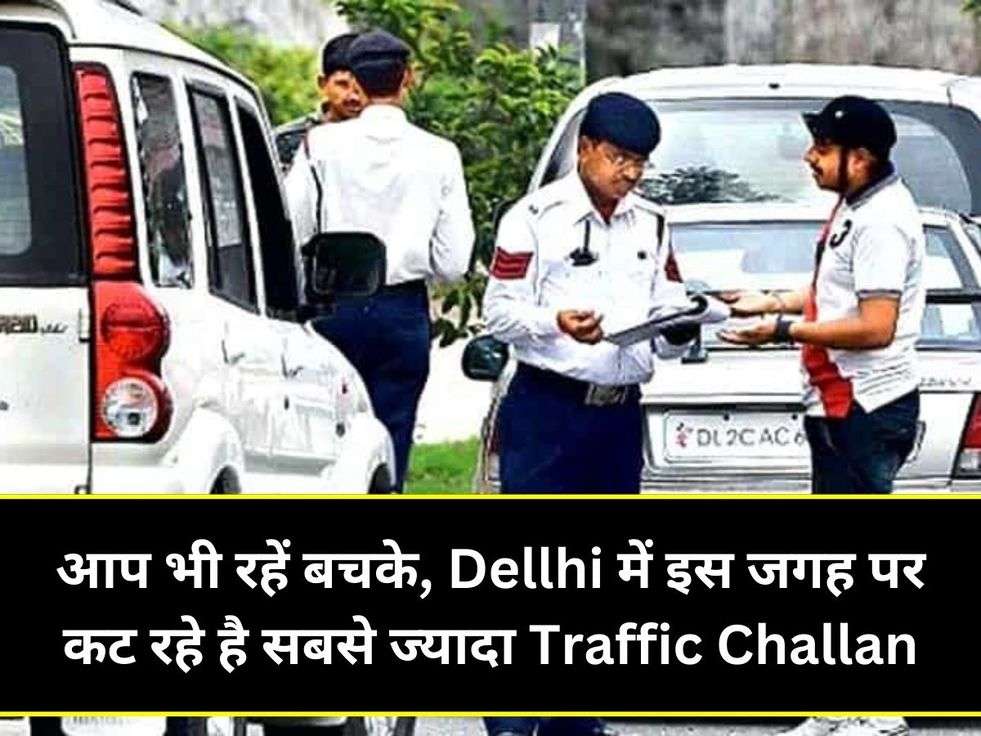 आप भी रहें बचके, Dellhi में इस जगह पर कट रहे है सबसे ज्यादा Traffic Challan