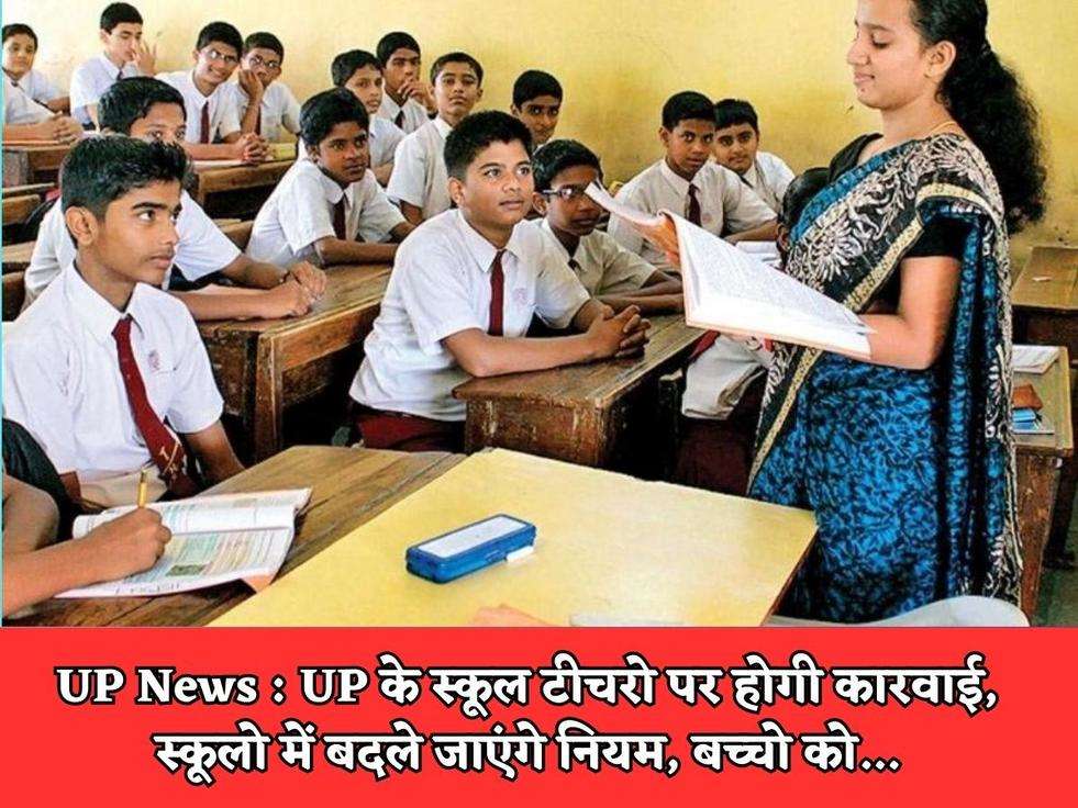 UP News : UP के स्कूल टीचरो पर होगी कारवाई, स्कूलो में बदले जाएंगे नियम, बच्चो को...