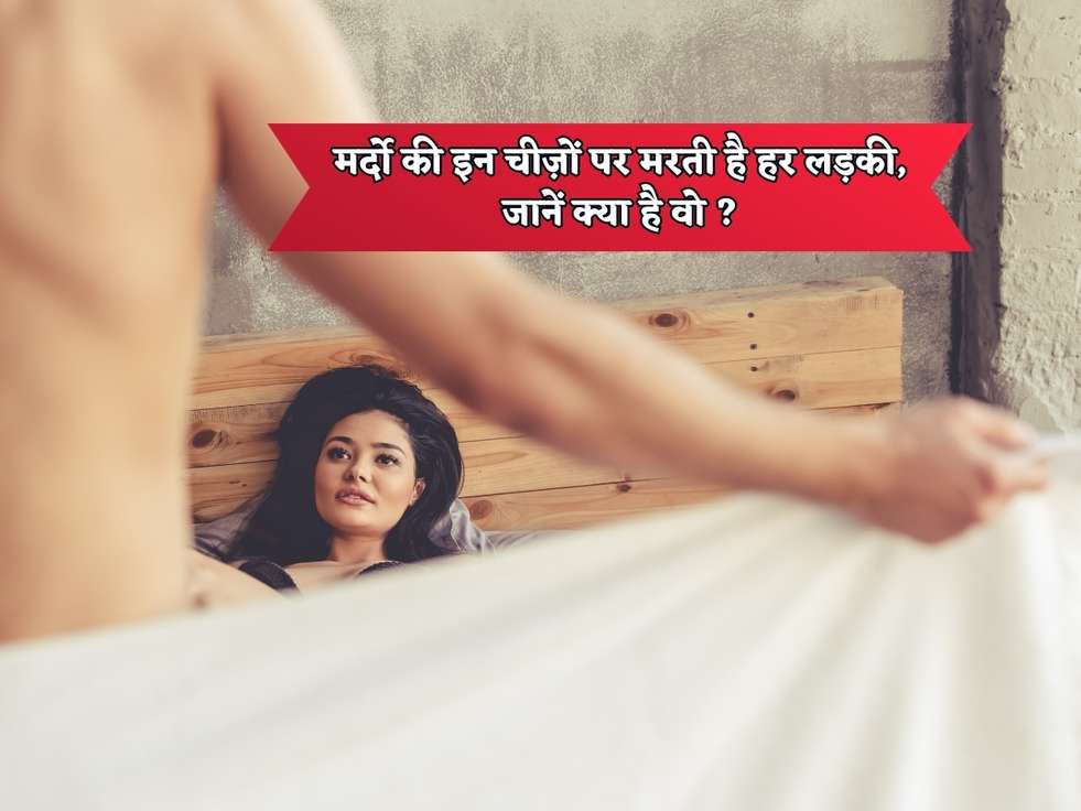 Relationship Tips : मर्दो की इन चीज़ों पर मरती है हर लड़की, जानें क्या है वो ?