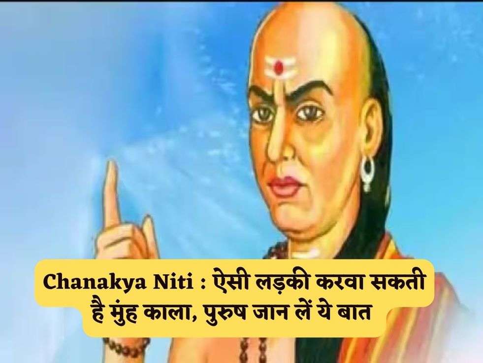 Chanakya Niti : ऐसी लड़की करवा सकती है मुंह काला, पुरुष जान लें ये बात 