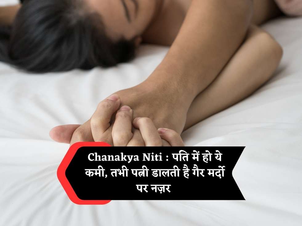 Chanakya Niti : पति में हो ये कमी, तभी पत्नी डालती है गैर मर्दो पर नज़र 