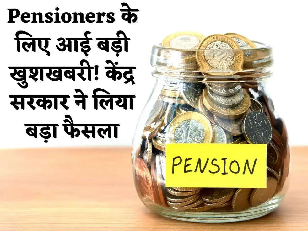 Pensioners के लिए आई बड़ी खुशखबरी! केंद्र सरकार ने लिया गजब का फैसला