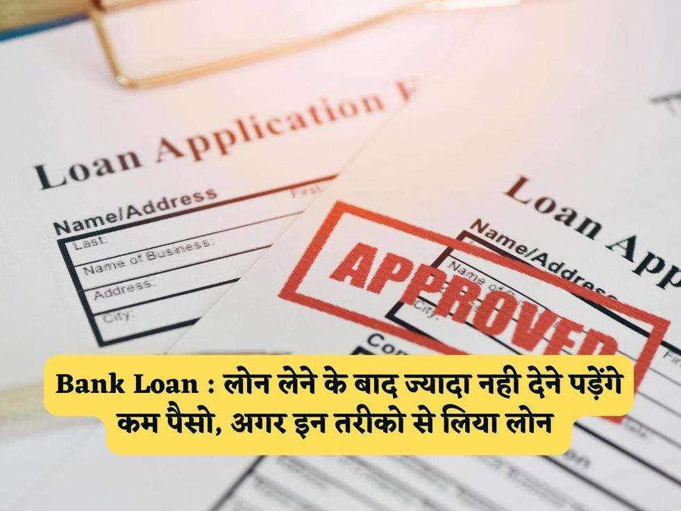 Bank Loan : लोन लेने के बाद ज्यादा नही देने पड़ेंगे कम पैसो, अगर इन तरीको से लिया लोन 