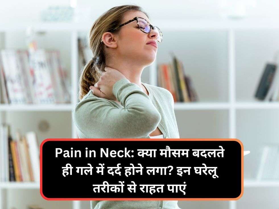 Pain in Neck: क्या मौसम बदलते ही गले में दर्द होने लगा? इन घरेलू तरीकों से राहत पाएं