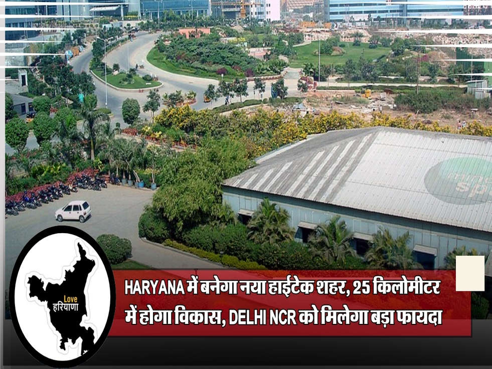 Haryana में बनेगा नया हाईटेक शहर, 25 किलोमीटर  में होगा विकास, Delhi NCR को मिलेगा बड़ा फायदा