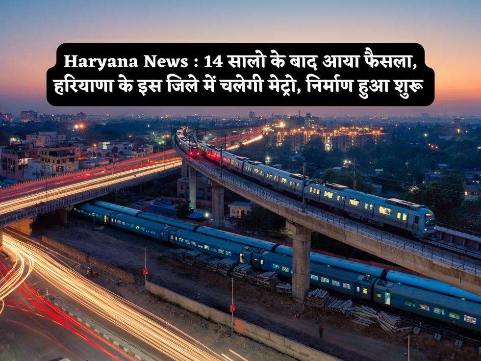 Haryana News : 14 सालो के बाद आया फैसला, हरियाणा के इस जिले में चलेगी मेट्रो, निर्माण हुआ शुरू 