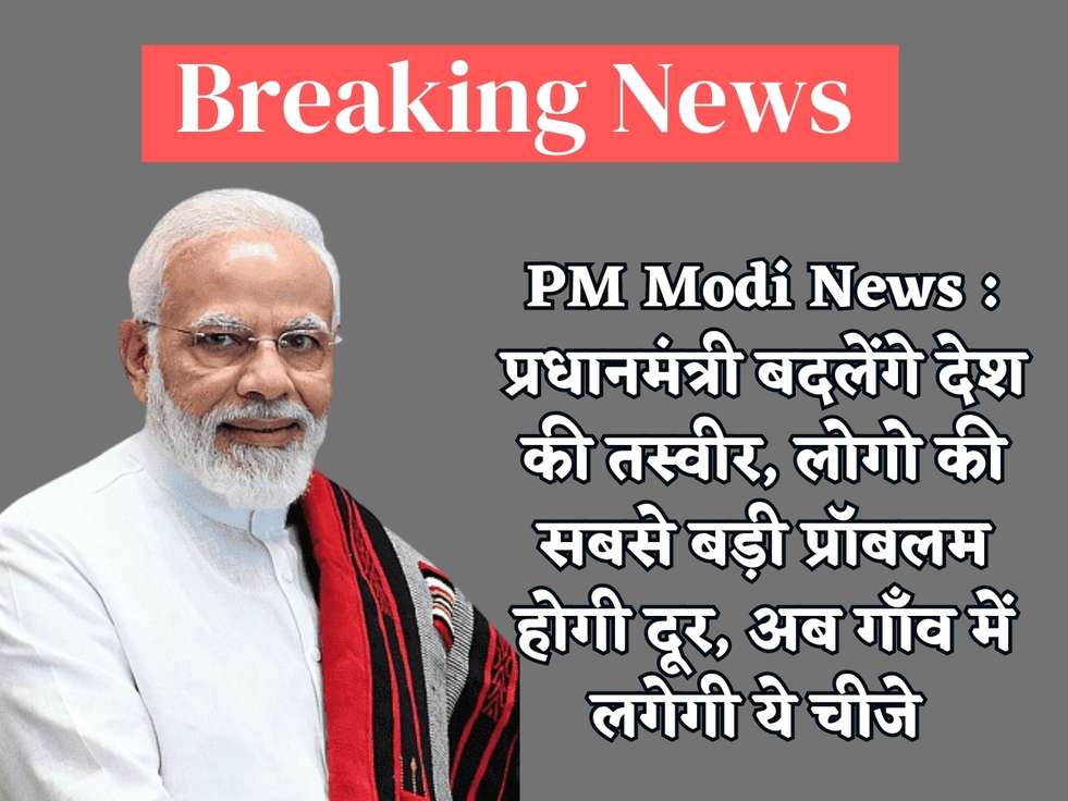 PM Modi News : प्रधानमंत्री बदलेंगे देश की तस्वीर, लोगो की सबसे बड़ी प्रॉबलम होगी दूर, अब गाँव में लगेगी ये चीजे 