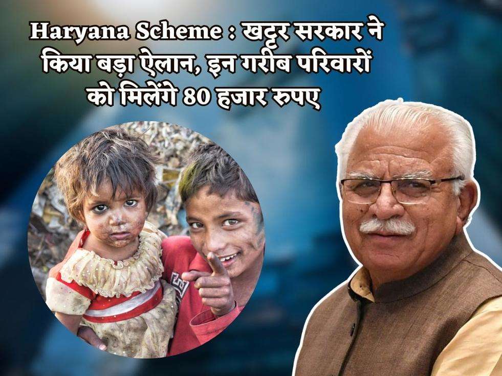 Haryana Scheme : खट्टर सरकार ने किया बड़ा ऐलान, इन गरीब परिवारों को मिलेंगे 80 हजार रुपए 