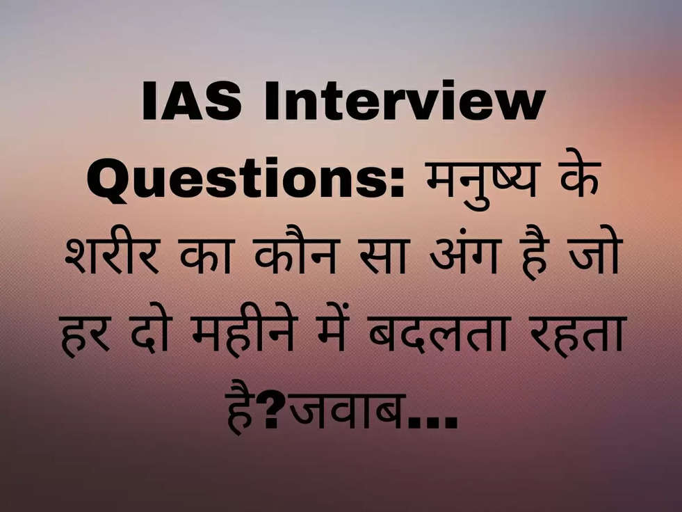 IAS Interview Questions: मनुष्य के शरीर का कौन सा अंग है जो हर दो महीने में बदलता रहता है?जवाब...