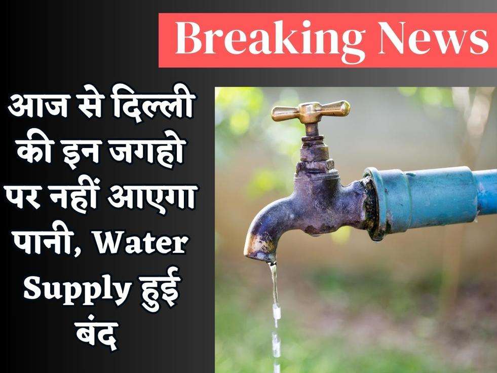 Delhi Big Breaking : आज से दिल्ली की इन जगहो पर नहीं आएगा पानी, Water Supply हुई बंद 