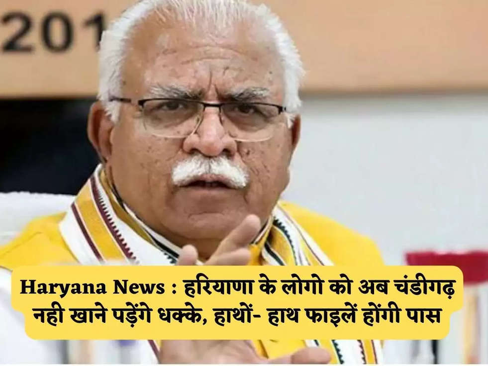 Haryana News : हरियाणा के लोगो को अब चंडीगढ़ नही खाने पड़ेंगे धक्के, हाथों- हाथ फाइलें होंगी पास