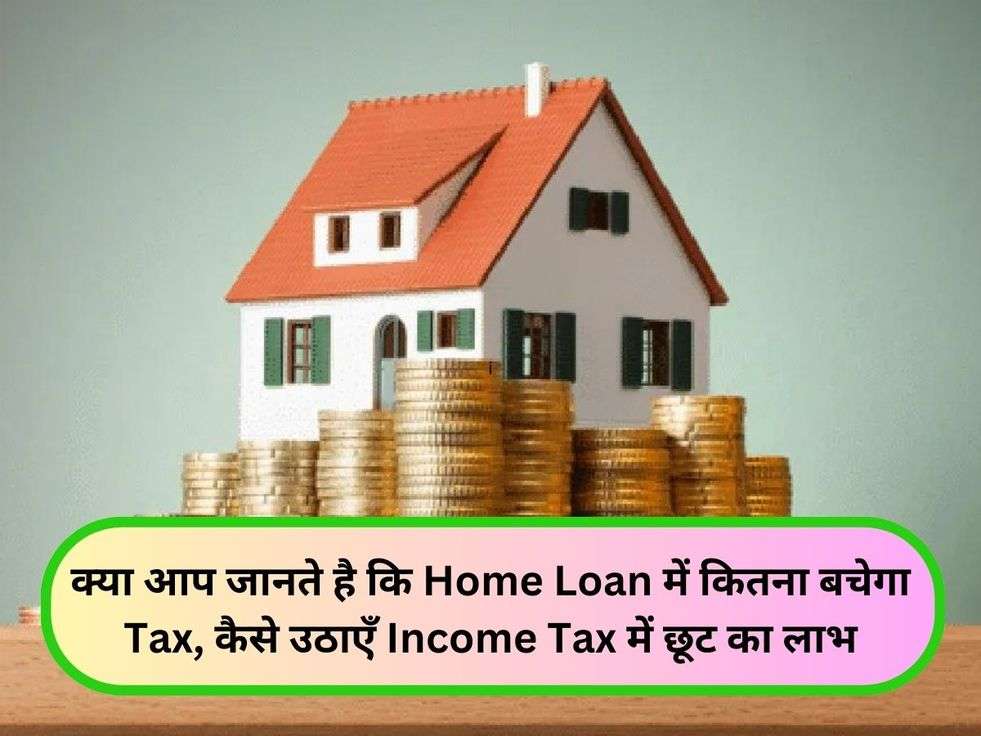 क्या आप जानते है कि Home Loan में कितना बचेगा Tax, कैसे उठाएँ Income Tax में छूट का लाभ