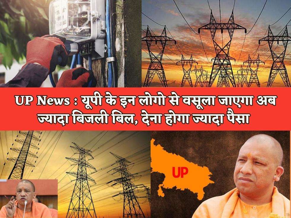 UP News : यूपी के इन लोगो से वसूला जाएगा अब ज्यादा बिजली बिल, देना होगा ज्यादा पैसा 