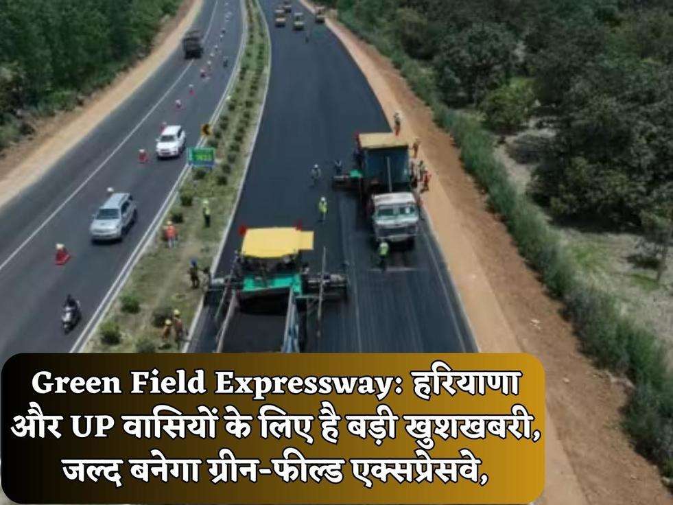 Green Field Expressway: हरियाणा और UP वासियों के लिए है बड़ी खुशखबरी, जल्द बनेगा ग्रीन-फील्ड एक्सप्रेसवे,