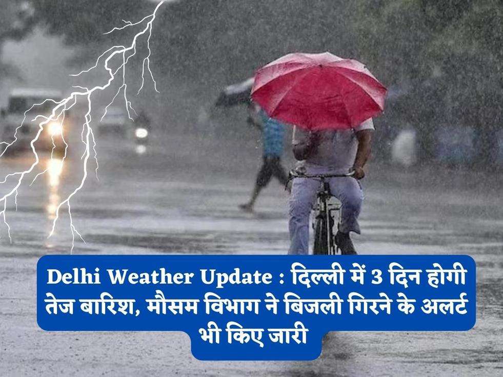 Delhi Weather Update : दिल्ली में 3 दिन होगी तेज बारिश, मौसम विभाग ने बिजली गिरने के अलर्ट भी किए जारी 