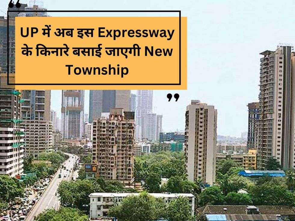 UP में अब इस Expressway के किनारे बसाई जाएगी New Township