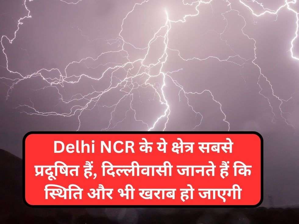 Delhi NCR के ये क्षेत्र सबसे प्रदूषित हैं, दिल्लीवासी जानते हैं कि स्थिति और भी खराब हो जाएगी