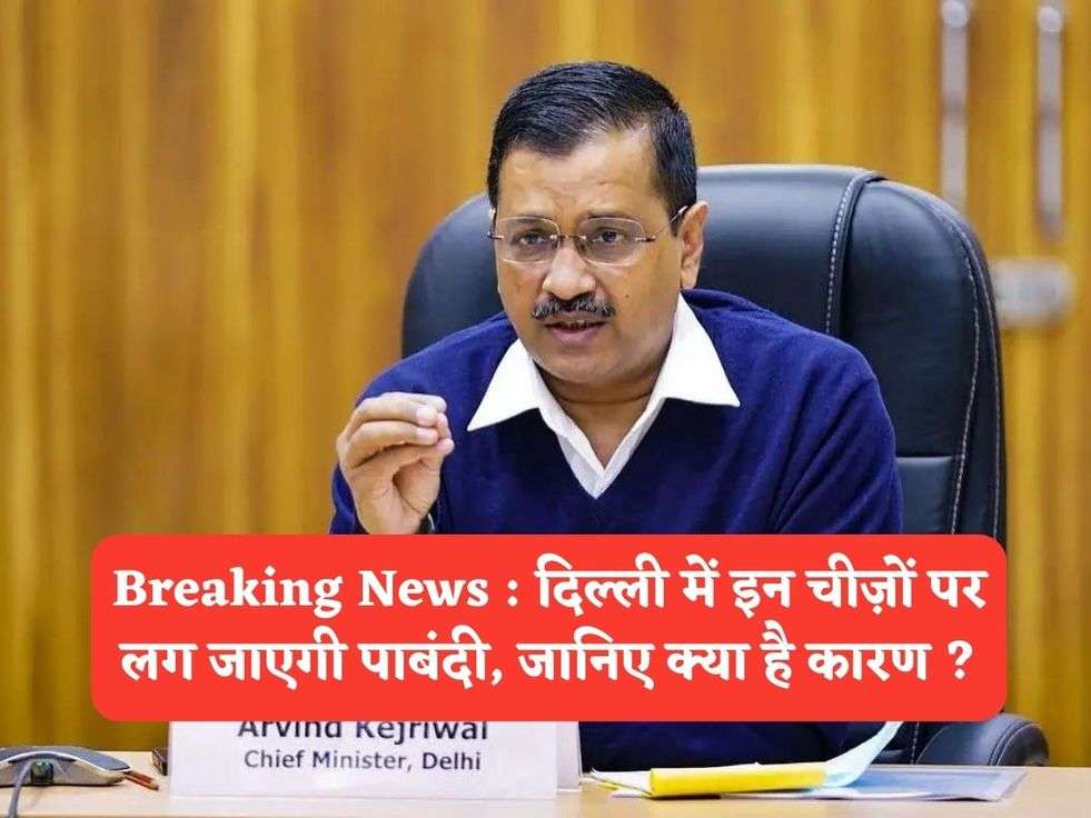 Breaking News : दिल्ली में इन चीज़ों पर लग जाएगी पाबंदी, जानिए क्या है कारण ?