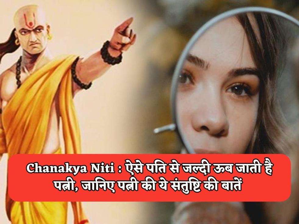 Chanakya Niti : ऐसे पति से जल्दी ऊब जाती है पत्नी, जानिए पत्नी की ये संतुष्टि की बातें 