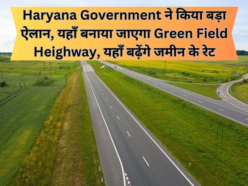 Haryana Government ने किया बड़ा ऐलान, यहाँ बनाया जाएगा Green Field Heighway, यहाँ बढ़ेंगे जमीन के रेट