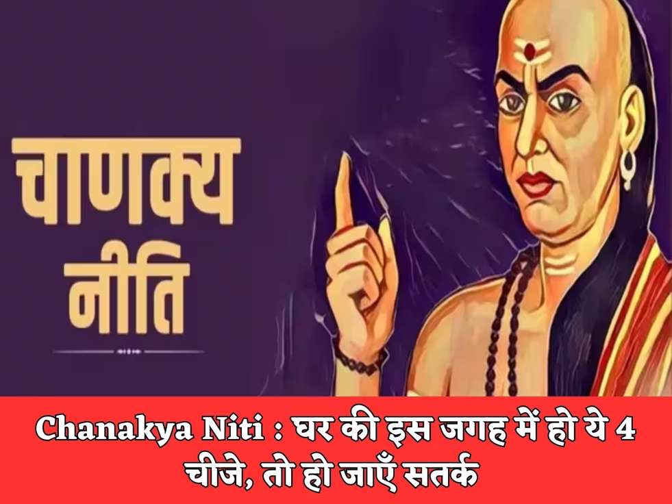 Chanakya Niti : घर की इस जगह में हो ये 4 चीजे, तो हो जाएँ सतर्क 