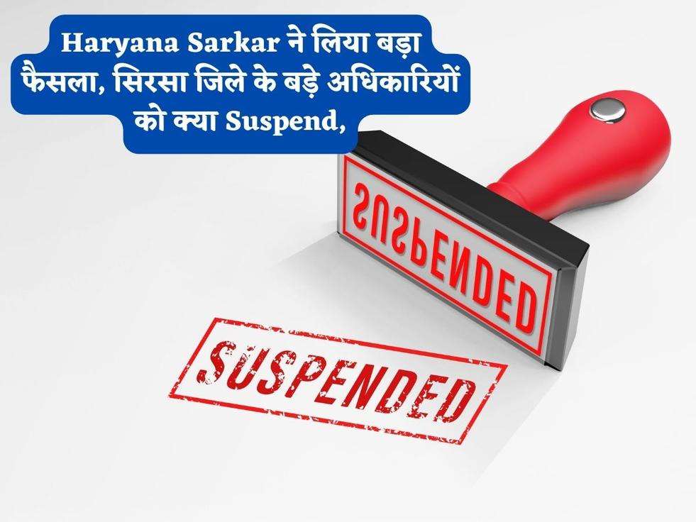 Haryana Sarkar ने लिया बड़ा फैसला, सिरसा जिले के बड़े अधिकारियों को क्या Suspend,