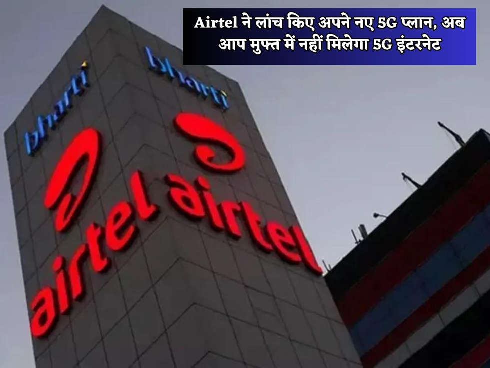 Airtel ने लांच किए अपने नए 5G प्लान, अब आप मुफ्त में नहीं मिलेगा 5G इंटरनेट