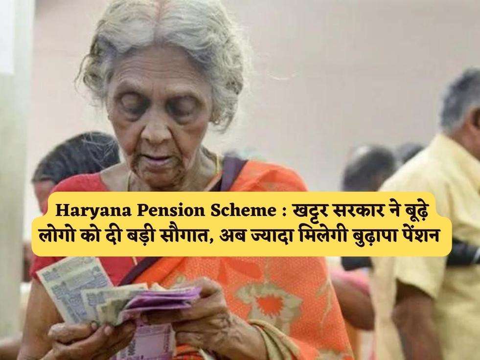 Haryana Pension Scheme : खट्टर सरकार ने बूढ़े लोगो को दी बड़ी सौगात, अब ज्यादा मिलेगी बुढ़ापा पेंशन 