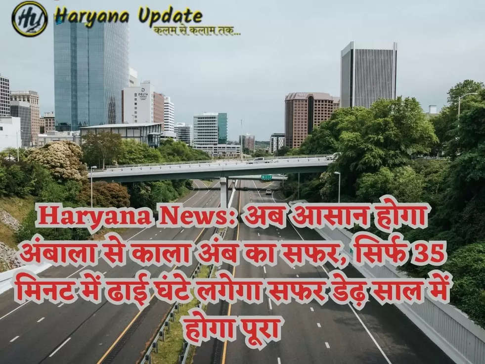 Haryana News: अब आसान होगा अंबाला से काला अंब का सफर, सिर्फ 35 मिनट में ढाई घंटे लगेगा सफर डेढ़ साल में होगा पूरा