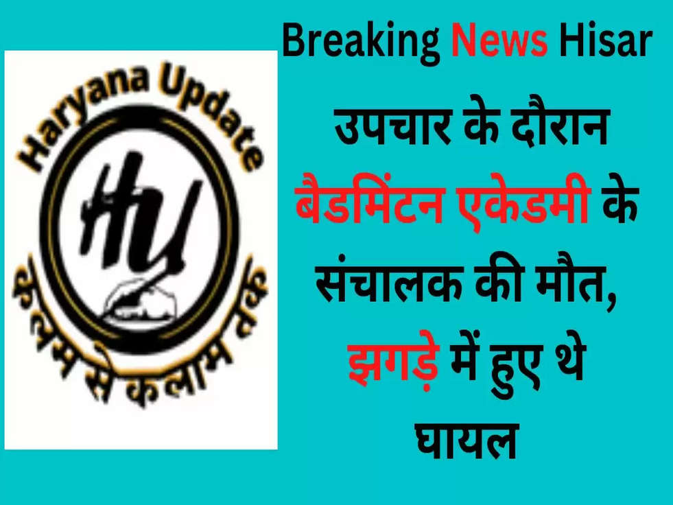 Hisar Breaking News : उपचार के दौरान बैडमिंटन एकेडमी के संचालक की मौत, झगड़े में घायल हुए थे घायल